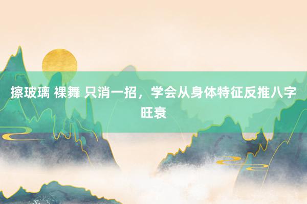 擦玻璃 裸舞 只消一招，学会从身体特征反推八字旺衰