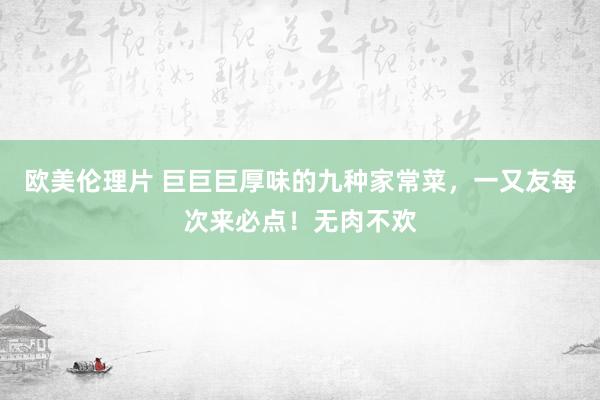 欧美伦理片 巨巨巨厚味的九种家常菜，一又友每次来必点！无肉不欢