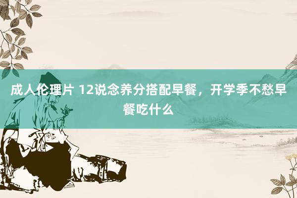 成人伦理片 12说念养分搭配早餐，开学季不愁早餐吃什么