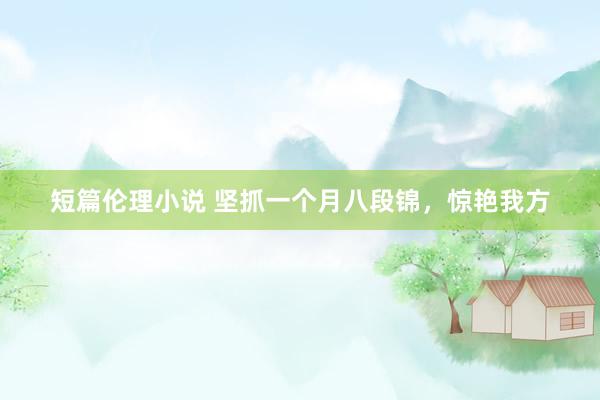 短篇伦理小说 坚抓一个月八段锦，惊艳我方