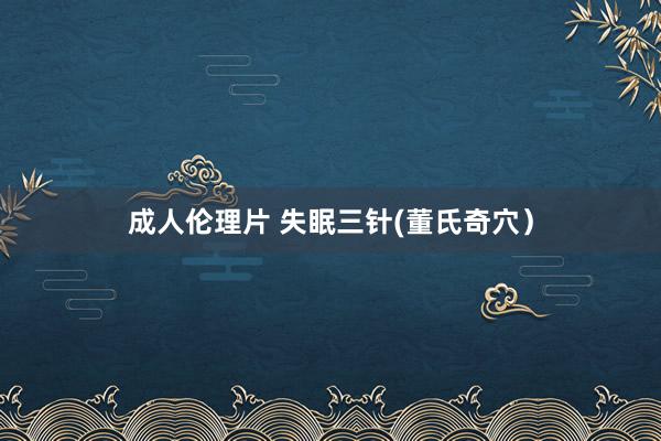成人伦理片 失眠三针(董氏奇穴）