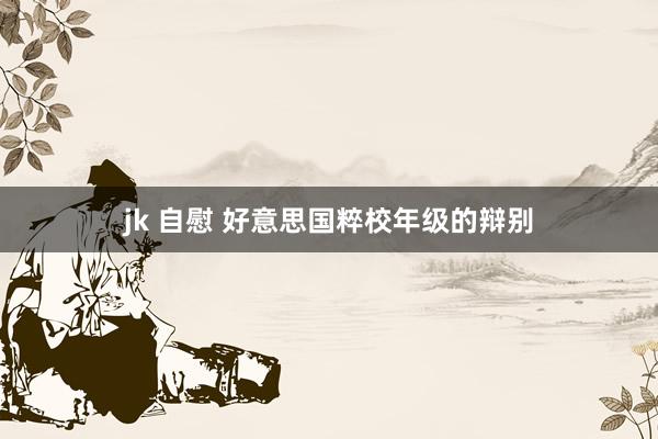 jk 自慰 好意思国粹校年级的辩别
