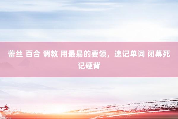 蕾丝 百合 调教 用最易的要领，速记单词 闭幕死记硬背