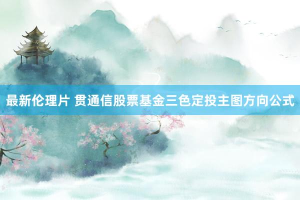 最新伦理片 贯通信股票基金三色定投主图方向公式
