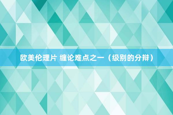 欧美伦理片 缠论难点之一（级别的分辩）