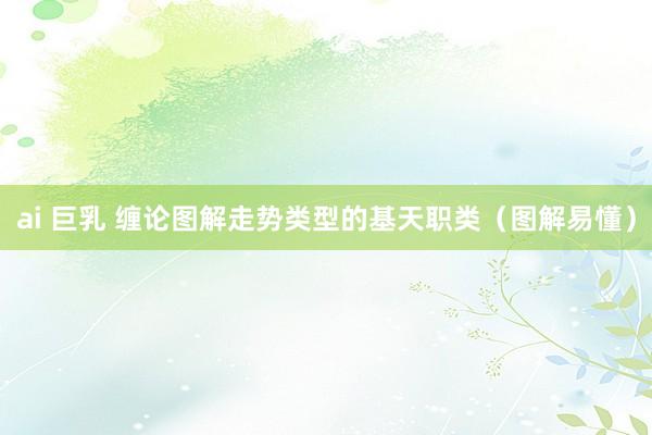 ai 巨乳 缠论图解走势类型的基天职类（图解易懂）