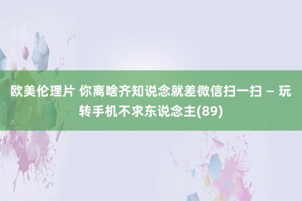 欧美伦理片 你离啥齐知说念就差微信扫一扫 — 玩转手机不求东说念主(89)