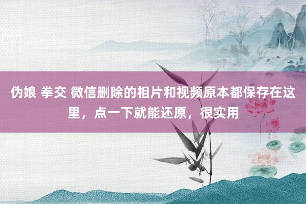 伪娘 拳交 微信删除的相片和视频原本都保存在这里，点一下就能还原，很实用