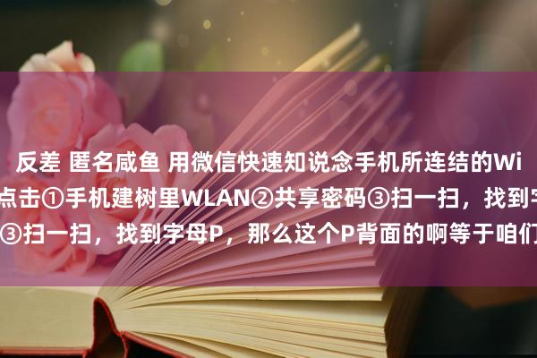 反差 匿名咸鱼 用微信快速知说念手机所连结的Wifi密码。法式要领，分歧点击①手机建树里WLAN②共享密码③扫一扫，找到字母P，那么这个P背面的啊等于咱们的wifi密码