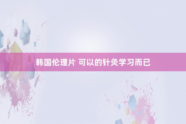 韩国伦理片 可以的针灸学习而已