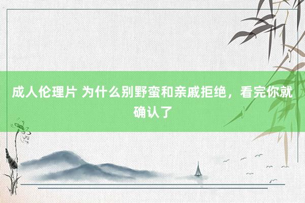 成人伦理片 为什么别野蛮和亲戚拒绝，看完你就确认了