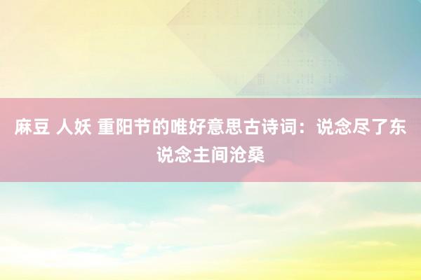 麻豆 人妖 重阳节的唯好意思古诗词：说念尽了东说念主间沧桑