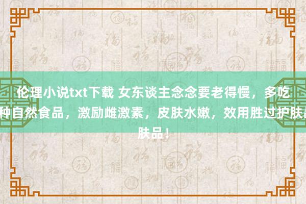 伦理小说txt下载 女东谈主念念要老得慢，多吃这种自然食品，激励雌激素，皮肤水嫩，效用胜过护肤品！