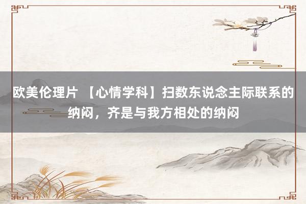 欧美伦理片 【心情学科】扫数东说念主际联系的纳闷，齐是与我方相处的纳闷