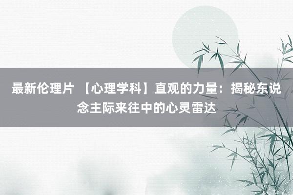最新伦理片 【心理学科】直观的力量：揭秘东说念主际来往中的心灵雷达