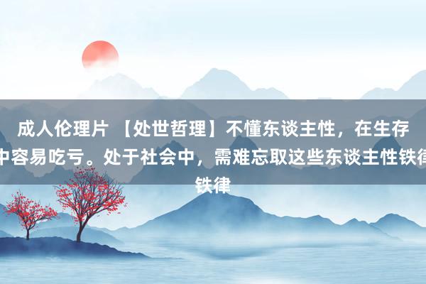 成人伦理片 【处世哲理】不懂东谈主性，在生存中容易吃亏。处于社会中，需难忘取这些东谈主性铁律