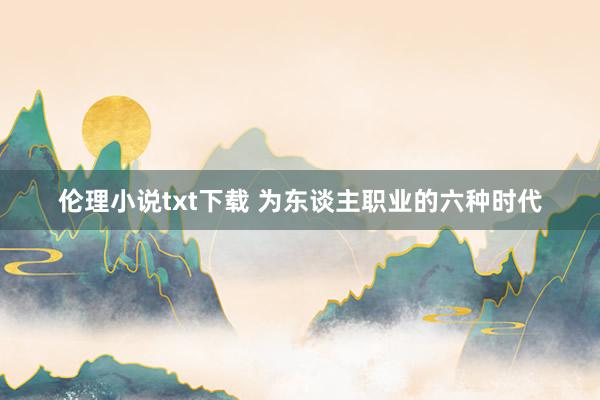 伦理小说txt下载 为东谈主职业的六种时代
