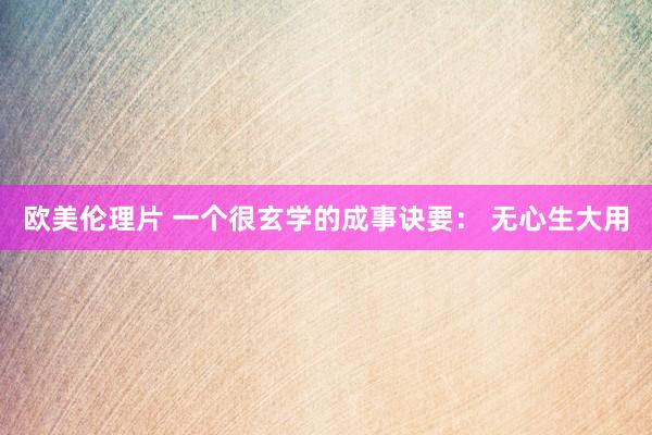 欧美伦理片 一个很玄学的成事诀要： 无心生大用
