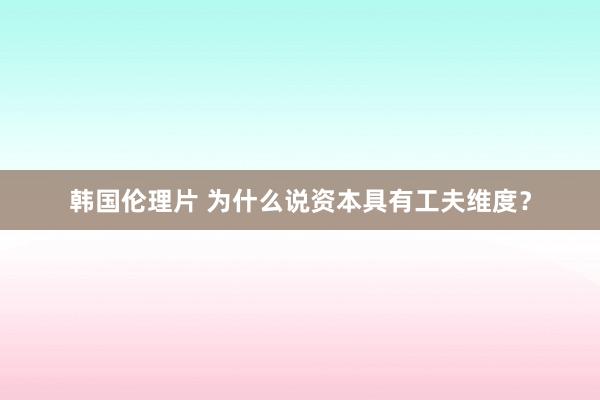 韩国伦理片 为什么说资本具有工夫维度？