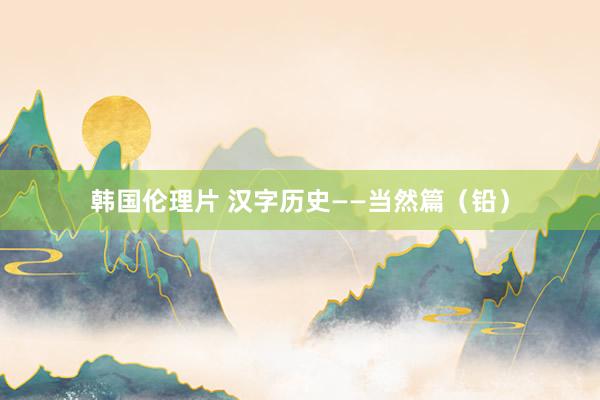 韩国伦理片 汉字历史——当然篇（铅）