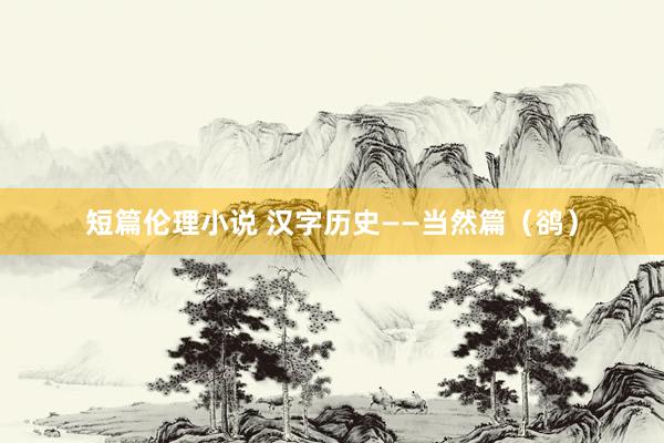 短篇伦理小说 汉字历史——当然篇（鹆）