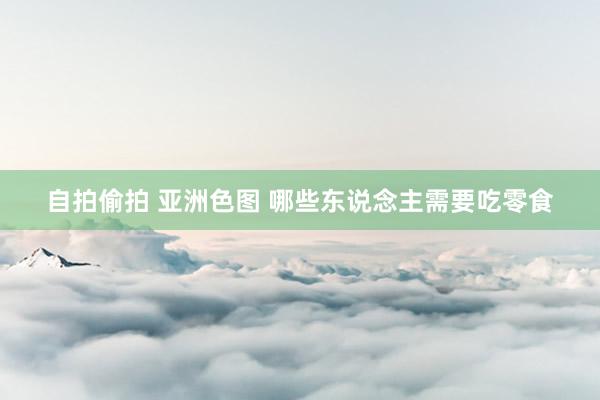 自拍偷拍 亚洲色图 哪些东说念主需要吃零食