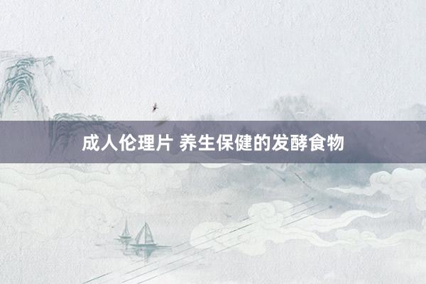 成人伦理片 养生保健的发酵食物