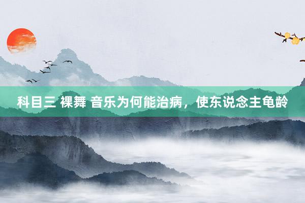 科目三 裸舞 音乐为何能治病，使东说念主龟龄