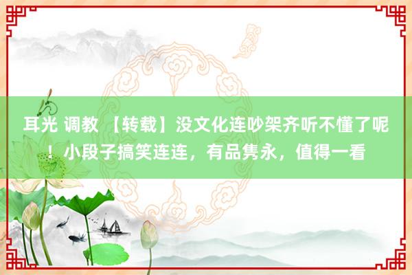 耳光 调教 【转载】没文化连吵架齐听不懂了呢！小段子搞笑连连，有品隽永，值得一看