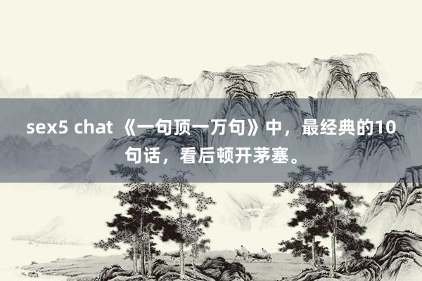sex5 chat 《一句顶一万句》中，最经典的10句话，看后顿开茅塞。