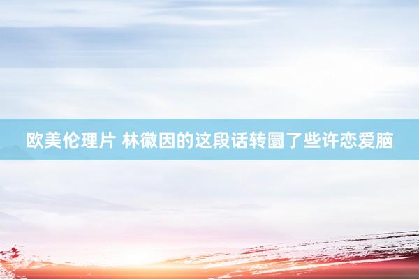 欧美伦理片 林徽因的这段话转圜了些许恋爱脑