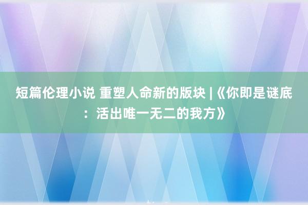 短篇伦理小说 重塑人命新的版块 |《你即是谜底：活出唯一无二的我方》