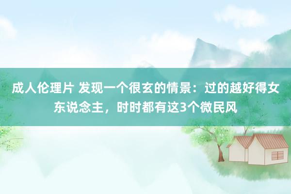 成人伦理片 发现一个很玄的情景：过的越好得女东说念主，时时都有这3个微民风