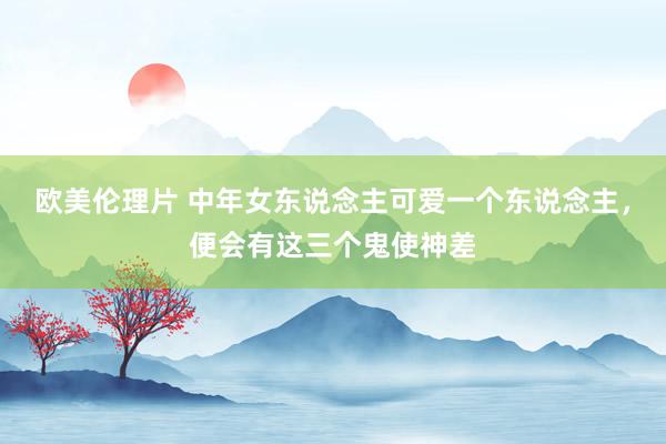 欧美伦理片 中年女东说念主可爱一个东说念主，便会有这三个鬼使神差