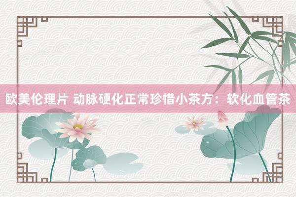 欧美伦理片 动脉硬化正常珍惜小茶方：软化血管茶
