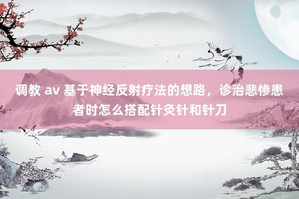 调教 av 基于神经反射疗法的想路，诊治悲惨患者时怎么搭配针灸针和针刀