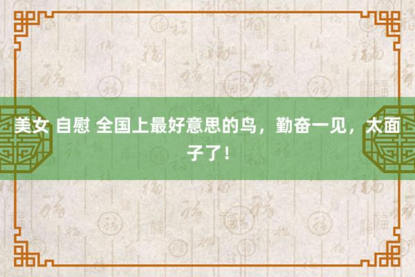 美女 自慰 全国上最好意思的鸟，勤奋一见，太面子了！