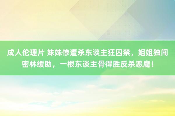 成人伦理片 妹妹惨遭杀东谈主狂囚禁，姐姐独闯密林缓助，一根东谈主骨得胜反杀恶魔！
