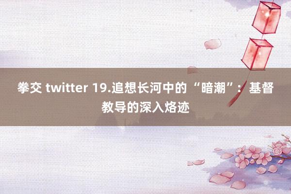 拳交 twitter 19.追想长河中的 “暗潮”：基督教导的深入烙迹