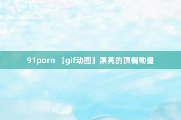 91porn 〖gif动图〗漂亮的頂欄動畫