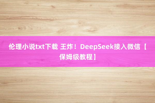伦理小说txt下载 王炸！DeepSeek接入微信【保姆级教程】