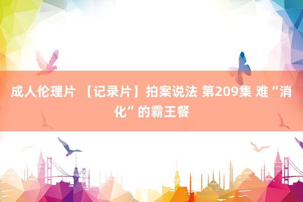 成人伦理片 【记录片】拍案说法 第209集 难“消化”的霸王餐