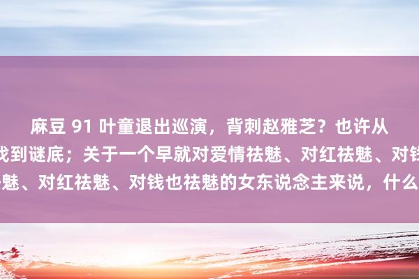 麻豆 91 叶童退出巡演，背刺赵雅芝？也许从她献技的许仙中，你能找到谜底；关于一个早就对爱情祛魅、对红祛魅、对钱也祛魅的女东说念主来说，什么最枢纽